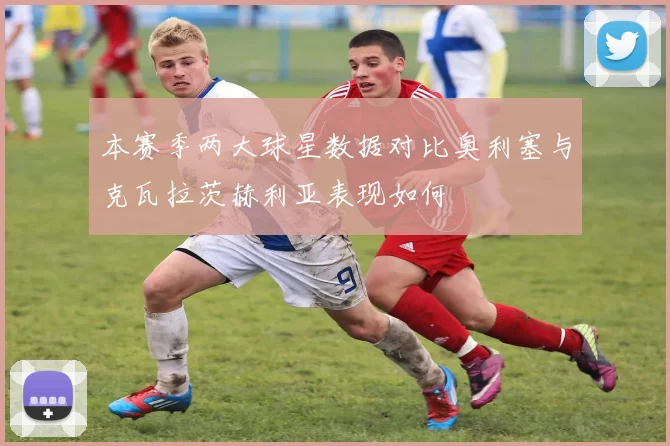 本赛季两大球星数据对比奥利塞与克瓦拉茨赫利亚表现如何