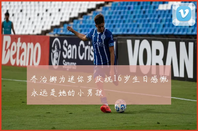 乔治娜为迷你罗庆祝16岁生日感慨永远是她的小男孩