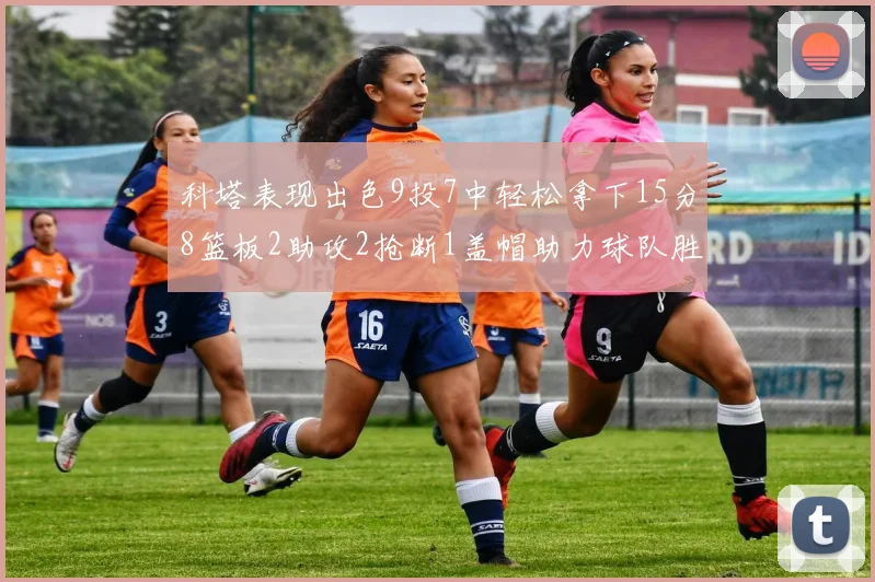 科塔表现出色9投7中轻松拿下15分8篮板2助攻2抢断1盖帽助力球队胜利
