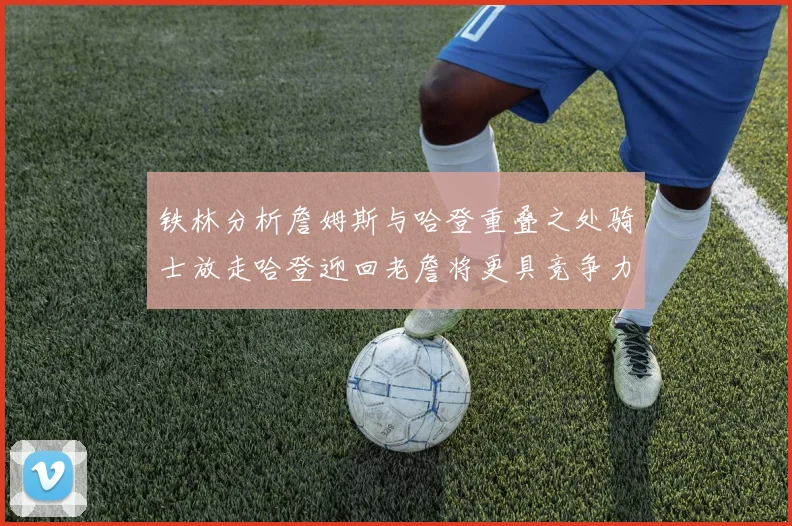 铁林分析詹姆斯与哈登重叠之处骑士放走哈登迎回老詹将更具竞争力