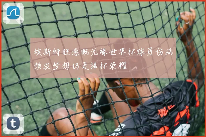 埃斯特旺感慨无缘世界杯球员伤病频发梦想仍是捧杯荣耀