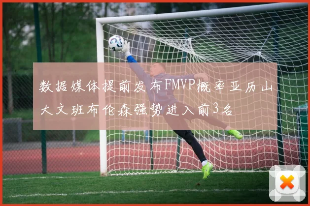 数据媒体提前发布FMVP概率亚历山大文班布伦森强势进入前3名