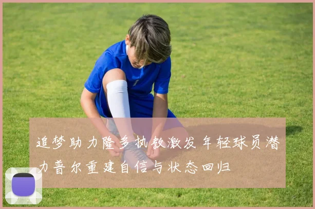 追梦助力隆多执教激发年轻球员潜力普尔重建自信与状态回归