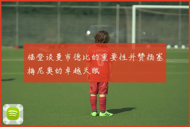 福登谈曼市德比的重要性并赞扬塞梅尼奥的卓越天赋