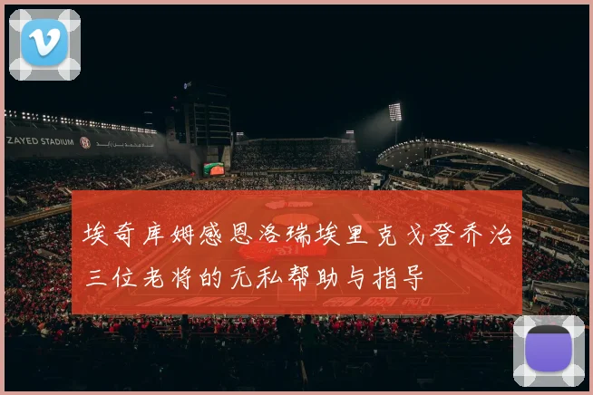 埃奇库姆感恩洛瑞埃里克戈登乔治三位老将的无私帮助与指导
