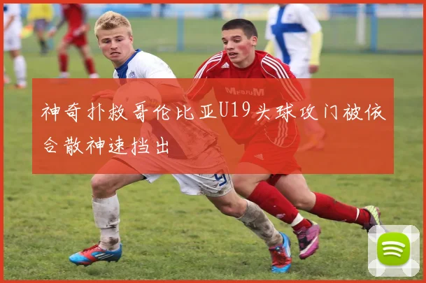 神奇扑救哥伦比亚U19头球攻门被依合散神速挡出