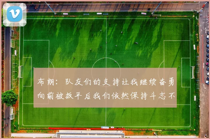 布朗：队友们的支持让我继续奋勇向前被扳平后我们依然保持斗志不言放弃