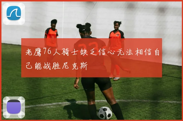 老鹰76人骑士缺乏信心无法相信自己能战胜尼克斯