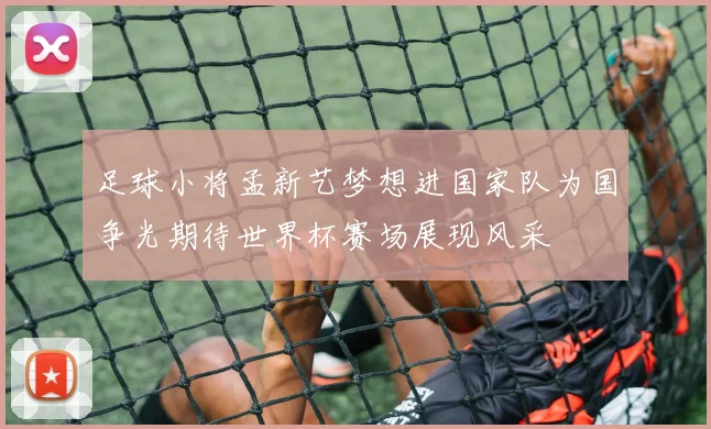 足球小将孟新艺梦想进国家队为国争光期待世界杯赛场展现风采