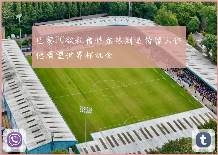 巴黎FC欲租借特尔热刺坚持留人但他渴望世界杯机会