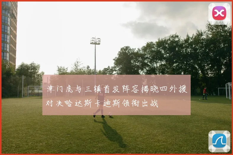 津门虎与三镇首发阵容揭晓四外援对决哈达斯卡迪斯领衔出战