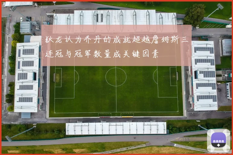 狄龙认为乔丹的成就超越詹姆斯三连冠与冠军数量成关键因素