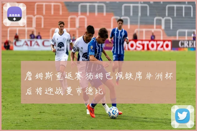 詹姆斯重返赛场姆巴佩缺席非洲杯后将迎战曼市德比