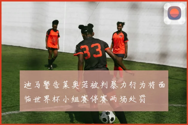 迪马警告莱奥若被判暴力行为将面临世界杯小组赛停赛两场处罚