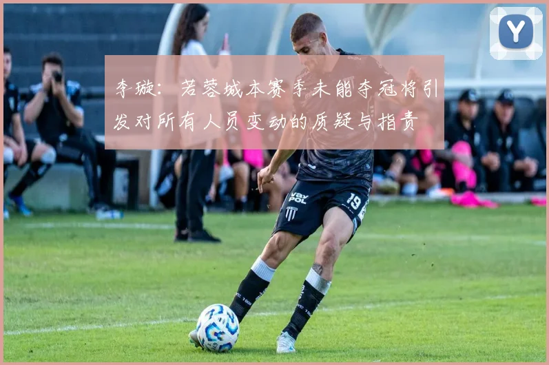 李璇：若蓉城本赛季未能夺冠将引发对所有人员变动的质疑与指责