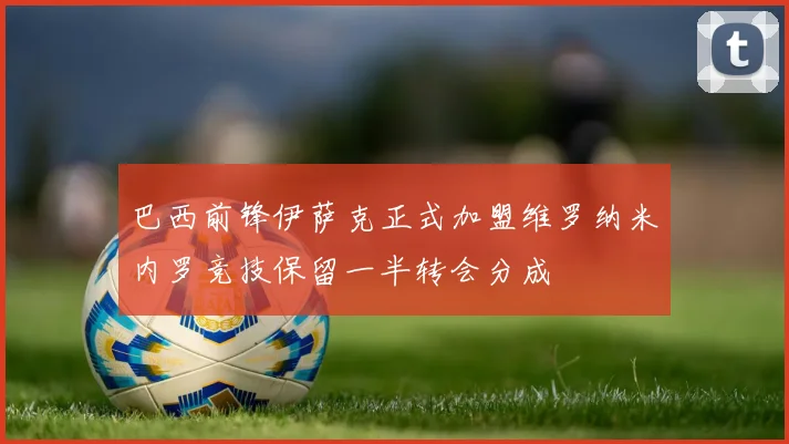 巴西前锋伊萨克正式加盟维罗纳米内罗竞技保留一半转会分成
