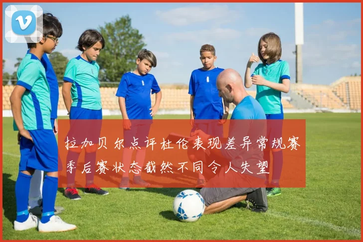 拉加贝尔点评杜伦表现差异常规赛季后赛状态截然不同令人失望