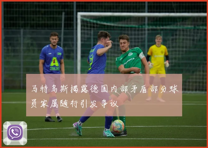 马特乌斯揭露德国内部矛盾部分球员家属随行引发争议