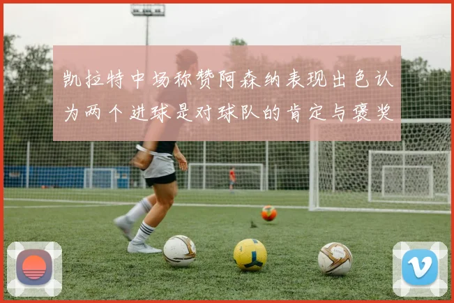凯拉特中场称赞阿森纳表现出色认为两个进球是对球队的肯定与褒奖