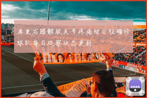 库里右膝髌股关节疼痛综合征确诊球队每日观察状态更新