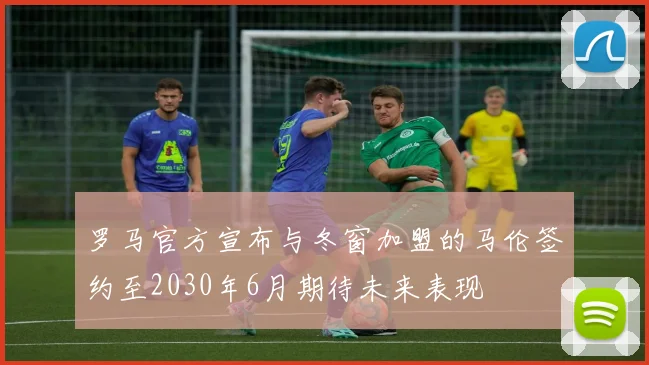 罗马官方宣布与冬窗加盟的马伦签约至2030年6月期待未来表现