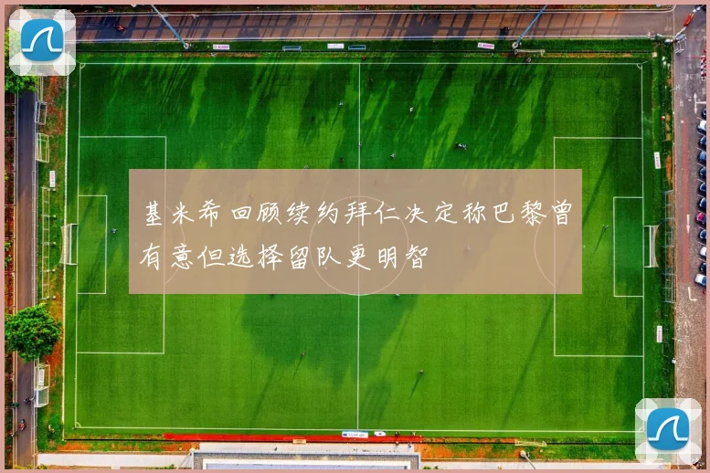 基米希回顾续约拜仁决定称巴黎曾有意但选择留队更明智