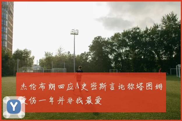 杰伦布朗回应A史密斯言论称塔图姆受伤一年并非我最爱