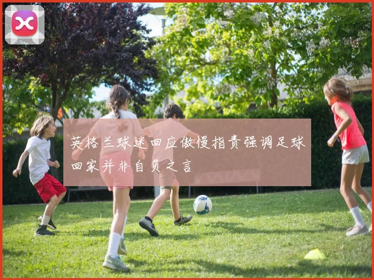 英格兰球迷回应傲慢指责强调足球回家并非自负之言
