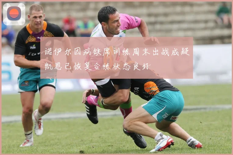 诺伊尔因病缺席训练周末出战成疑凯恩已恢复合练状态良好
