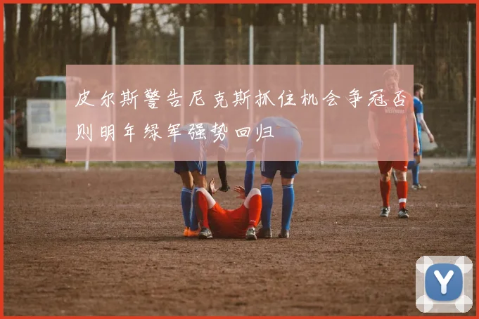 皮尔斯警告尼克斯抓住机会争冠否则明年绿军强势回归